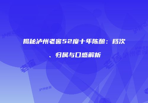揭秘泸州老窖52度十年陈酿：档次、归属与口感解析