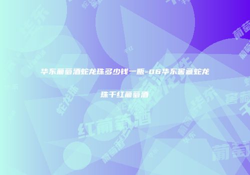 华东葡萄酒蛇龙珠多少钱一瓶-06华东窖藏蛇龙珠干红葡萄酒