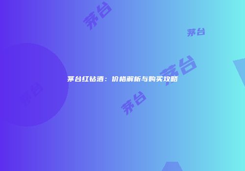 茅台红钻酒：价格解析与购买攻略