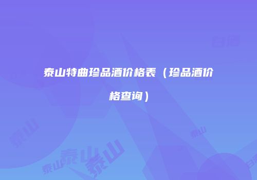 泰山特曲珍品酒价格表（珍品酒价格查询）