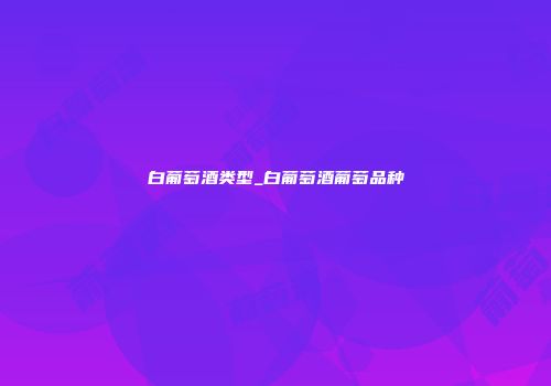 白葡萄酒类型_白葡萄酒葡萄品种