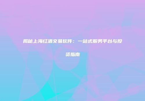 揭秘上海红酒交易软件：一站式服务平台与投资指南