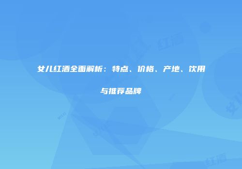女儿红酒全面解析：特点、价格、产地、饮用与推荐品牌