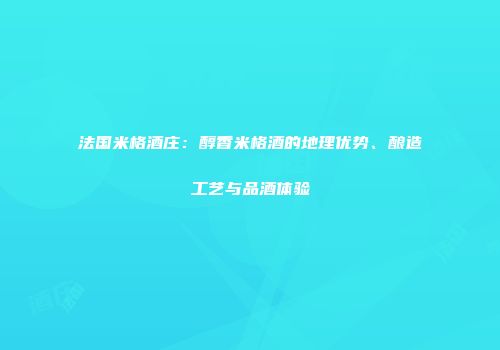 法国米格酒庄：醇香米格酒的地理优势、酿造工艺与品酒体验