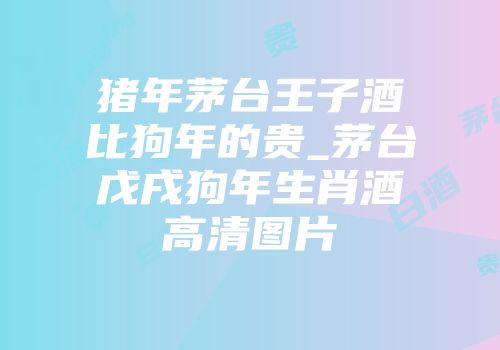 猪年茅台王子酒比狗年的贵_茅台戊戌狗年生肖酒高清图片