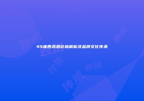 45度西凤酒价格解析及品牌文化传承