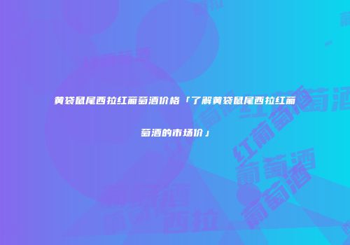 黄袋鼠尾西拉红葡萄酒价格「了解黄袋鼠尾西拉红葡萄酒的市场价」