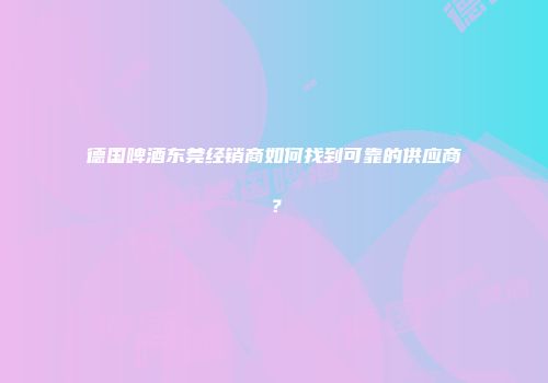 德国啤酒东莞经销商如何找到可靠的供应商？