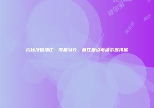 揭秘法国酒庄：等级划分、名庄盘点与波尔多排名