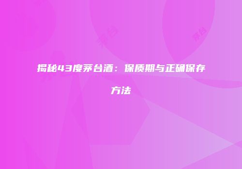 揭秘43度茅台酒：保质期与正确保存方法
