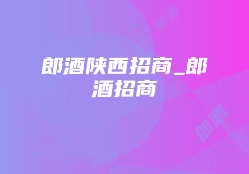 郎酒陕西招商_郎酒招商