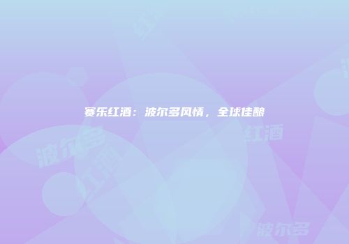 赛乐红酒：波尔多风情，全球佳酿