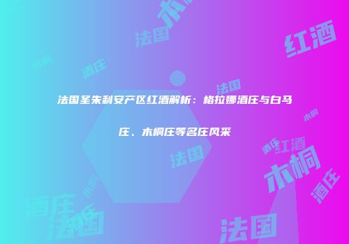 法国圣朱利安产区红酒解析：格拉娜酒庄与白马庄、木桐庄等名庄风采