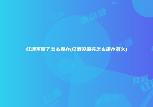 红酒不喝了怎么保存(红酒没喝完怎么保存多久)