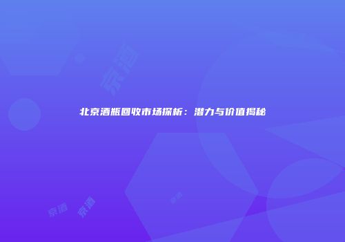 北京酒瓶回收市场探析：潜力与价值揭秘