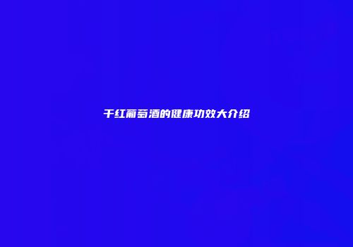 干红葡萄酒的健康功效大介绍