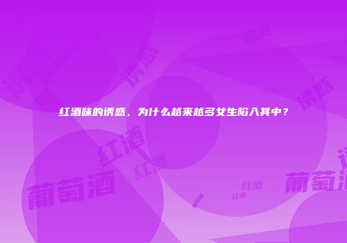 红酒味的诱惑，为什么越来越多女生陷入其中？