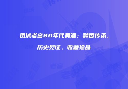 凤城老窖80年代美酒：醇香传承，历史见证，收藏珍品