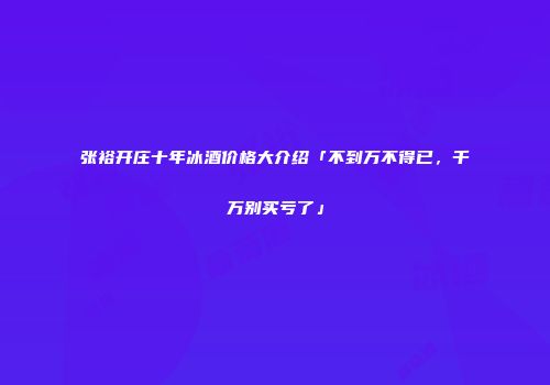 张裕开庄十年冰酒价格大介绍「不到万不得已，千万别买亏了」