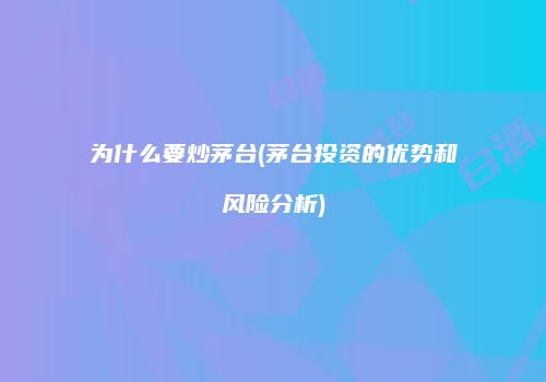 为什么要炒茅台(茅台投资的优势和风险分析)