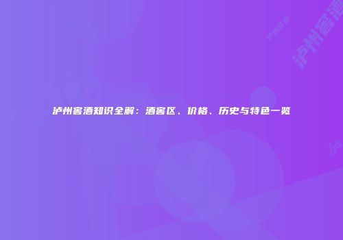 泸州窖酒知识全解：酒窖区、价格、历史与特色一览