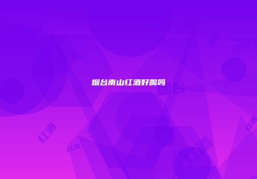 烟台南山红酒好喝吗