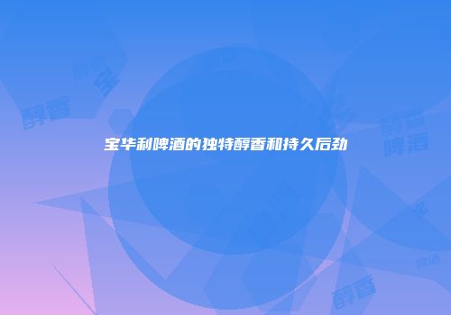 宝华利啤酒的独特醇香和持久后劲