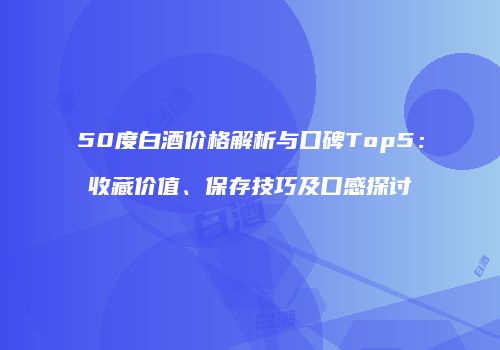 50度白酒价格解析与口碑Top5：收藏价值、保存技巧及口感探讨
