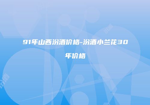 91年山西汾酒价格-汾酒小兰花30年价格