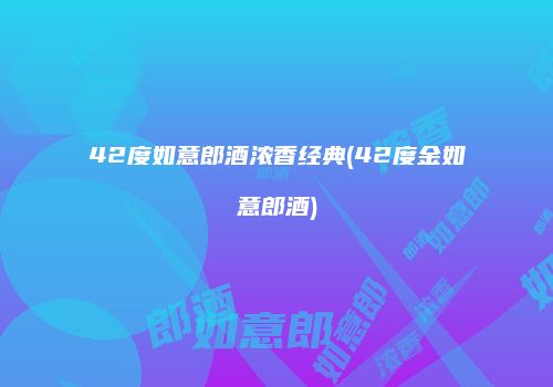 42度如意郎酒浓香经典(42度金如意郎酒)