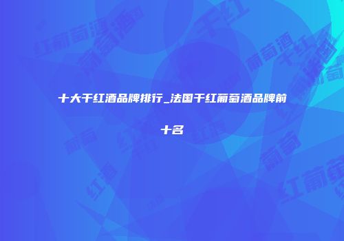 十大干红酒品牌排行_法国干红葡萄酒品牌前十名