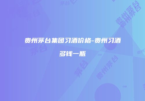 贵州茅台集团习酒价格-贵州习酒多钱一瓶
