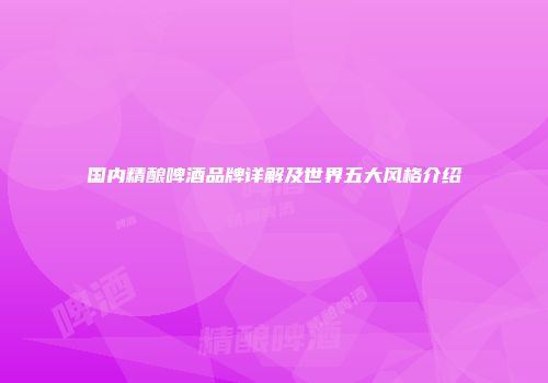 国内精酿啤酒品牌详解及世界五大风格介绍