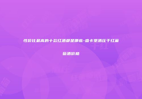 性价比最高的十款红酒都是哪些-盛卡堡酒庄干红葡萄酒价格