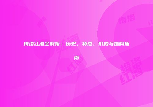 梅洛红酒全解析：历史、特点、价格与选购指南