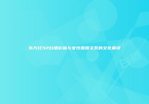 东方红52白酒价格与女性婚姻关系的文化解读