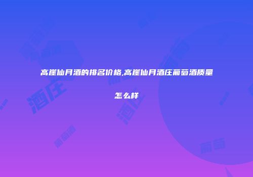 高崖仙月酒的排名价格,高崖仙月酒庄葡萄酒质量怎么样