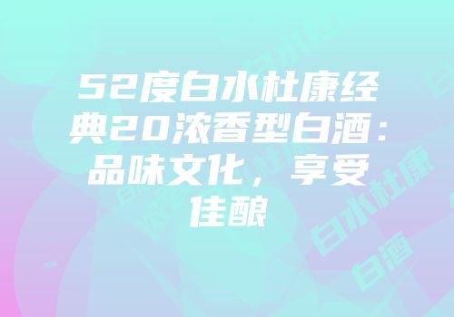 52度白水杜康经典20浓香型白酒：品味文化，享受佳酿