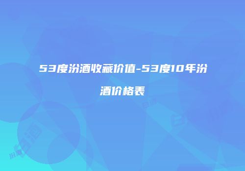 53度汾酒收藏价值-53度10年汾酒价格表