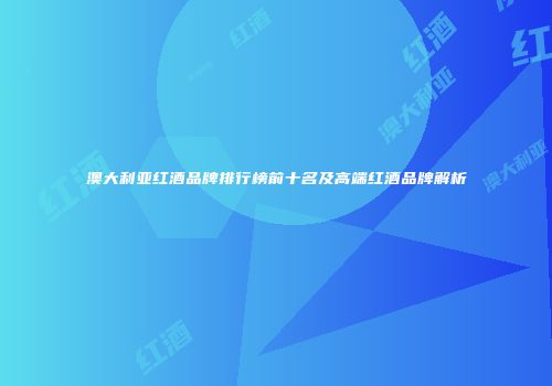 澳大利亚红酒品牌排行榜前十名及高端红酒品牌解析