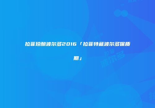 拉菲珍酿波尔多2016「拉菲特藏波尔多保质期」
