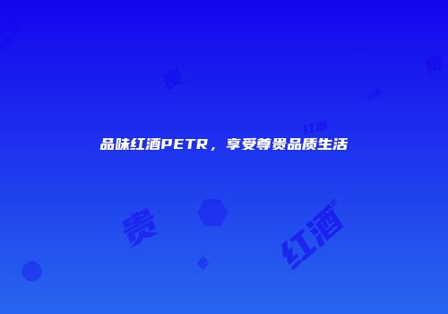 品味红酒PETR，享受尊贵品质生活