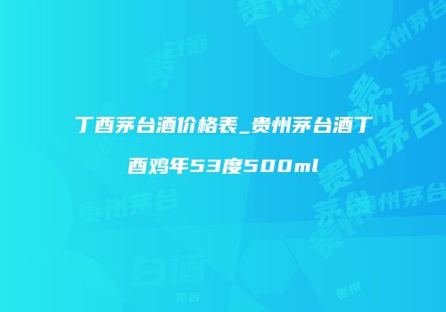 丁酉茅台酒价格表_贵州茅台酒丁酉鸡年53度500ml