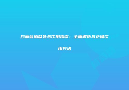 白葡萄酒益处与饮用指南：全面解析与正确饮用方法