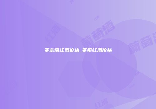 赛富德红酒价格_赛福红酒价格