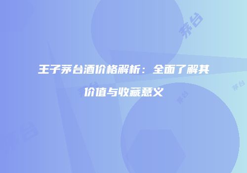 王子茅台酒价格解析：全面了解其价值与收藏意义