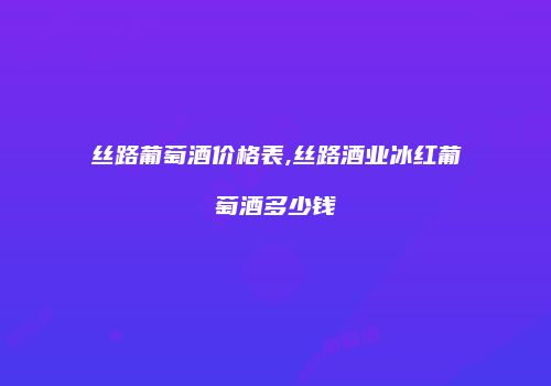 丝路葡萄酒价格表,丝路酒业冰红葡萄酒多少钱