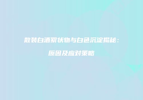 散装白酒絮状物与白色沉淀揭秘：原因及应对策略