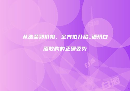 从选品到价格，全方位介绍_通州白酒收购的正确姿势