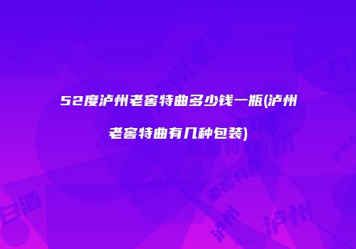 52度泸州老窖特曲多少钱一瓶(泸州老窖特曲有几种包装)